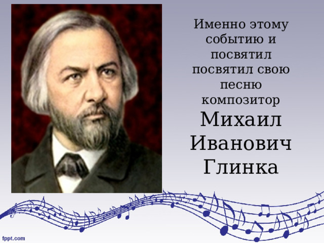 Именно этому событию и посвятил посвятил свою песню композитор Михаил Иванович  Глинка 