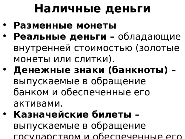 Наличные деньги Разменные монеты Реальные деньги – обладающие внутренней стоимостью (золотые монеты или слитки). Денежные знаки (банкноты) – выпускаемые в обращение банком и обеспеченные его активами. Казначейские билеты – выпускаемые в обращение государством и обеспеченные его собственностью. 