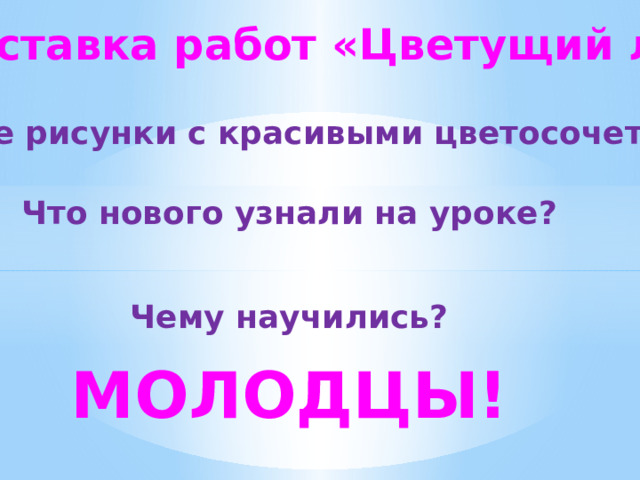 Выставка работ «Цветущий луг» Найдите рисунки с красивыми цветосочетаниями. Что нового узнали на уроке? Чему научились? МОЛОДЦЫ! 