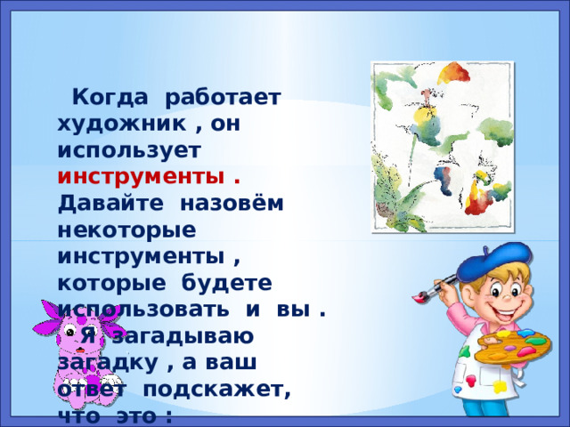 Когда работает художник , он использует инструменты . Давайте назовём некоторые инструменты , которые будете использовать и вы .  Я загадываю загадку , а ваш ответ подскажет, что это : 