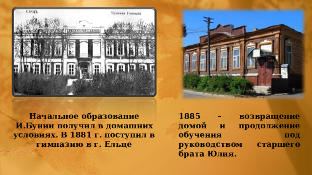 Начальное образование И.Бунин получил в домашних условиях. В 1881 г. поступил в гимназию в г. Ельце 1885 – возвращение домой и продолжение обучения под руководством старшего брата Юлия. 