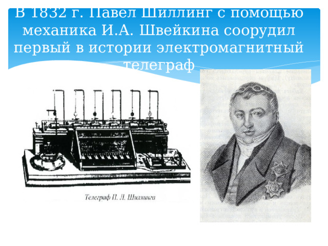 В 1832 г. Павел Шиллинг с помощью механика И.А. Швейкина соорудил первый в истории электромагнитный телеграф 