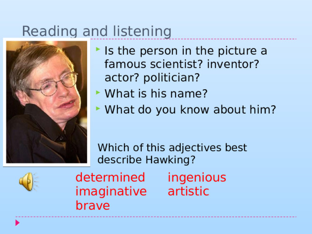 Reading and listening Is the person in the picture a famous scientist? inventor? actor? politician? What is his name? What do you know about him? Which of this adjectives best describe Hawking? determined imaginative ingenious brave artistic 