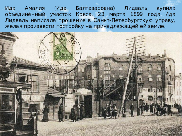 Ида Амалия (Ида Балтазаровна) Лидваль купила объединённый участок Кокса. 23 марта 1899 года Ида Лидваль написала прошение в Санкт-Петербургскую управу, желая произвести постройку на принадлежащей ей земле. 