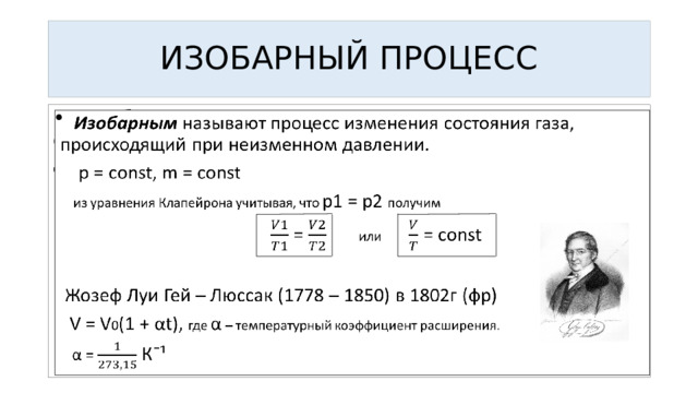 ИЗОБАРНЫЙ ПРОЦЕСС    Изобарным называют процесс изменения состояния газа, происходящий при неизменном давлении.  p = const, m = const  из уравнения Клапейрона учитывая, что p1 = p2 получим  = или = const  Жозеф Луи Гей – Люссак (1778 – 1850) в 1802г (фр)  V = V 0 (1 + αt), где α – температурный коэффициент расширения.  α = К¯¹ 