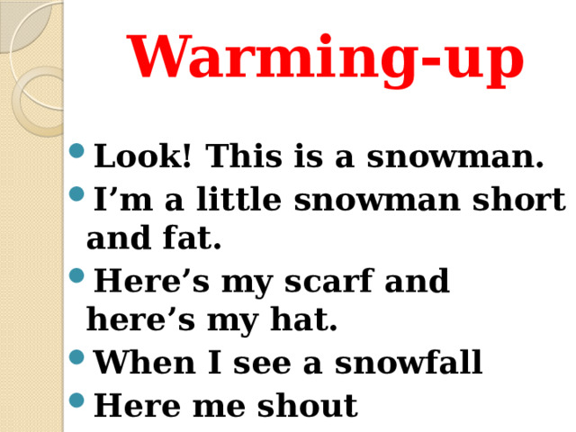 Warming-up  Look! This is a snowman. I’m a little snowman short and fat. Here’s my scarf and here’s my hat. When I see a snowfall Here me shout “ All you children come out!” 