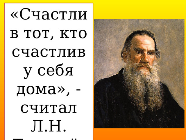 «Счастлив тот, кто счастлив у себя дома», - считал Л.Н. Толстой