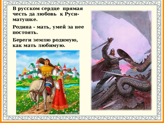 В русском сердце прямая честь да любовь к Руси-матушке.  Родина - мать, умей за нее постоять.   Береги землю родимую,  как мать любимую.  