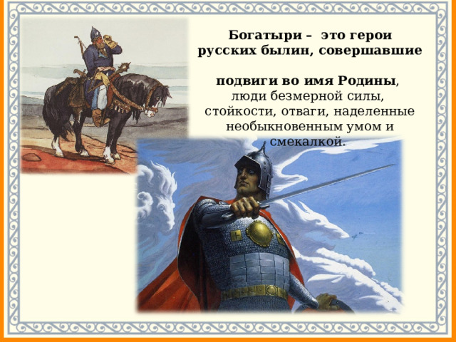 Богатыри – это герои русских былин, совершавшие  подвиги во имя Родины ,  люди безмерной силы,  стойкости, отваги, наделенные необыкновенным умом и смекалкой. 