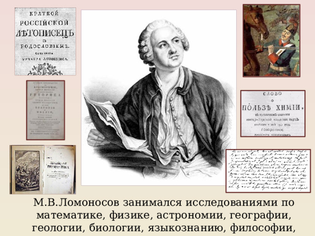 М.В.Ломоносов занимался исследованиями по математике, физике, астрономии, географии, геологии, биологии, языкознанию, философии, истории. 
