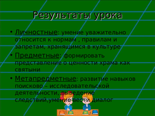 Результаты урока Личностные : умение уважительно относится к нормам , правилам и запретам, хранящимся в культуре Предметные : формировать представление о ценности храма как святыни Метапредметные : развитие навыков поисково – исследовательской деятельности, выведение следствий,умение вести диалог 