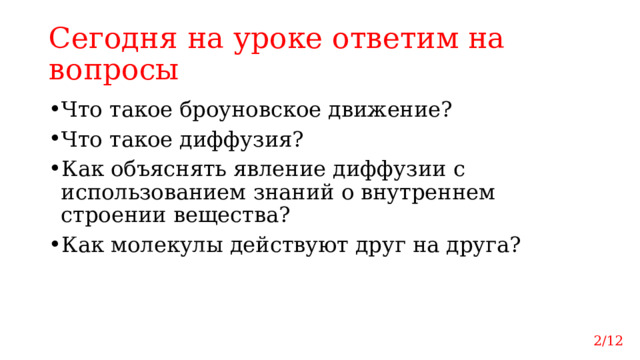 Сегодня на уроке ответим на вопросы Что такое броуновское движение? Что такое диффузия? Как объяснять явление диффузии с использованием знаний о внутреннем строении вещества? Как молекулы действуют друг на друга? 2/12 