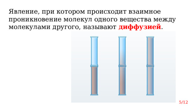 Явление, при котором происходит взаимное проникновение молекул одного вещества между молекулами другого, называют диффузией . 5/12 