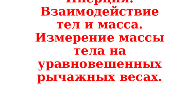 Инерция. Взаимодействие тел и масса. Измерение массы тела на уравновешенных рычажных весах. 