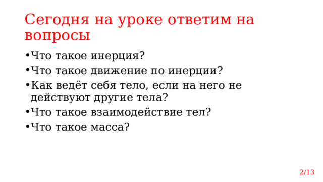 Сегодня на уроке ответим на вопросы Что такое инерция? Что такое движение по инерции? Как ведёт себя тело, если на него не действуют другие тела? Что такое взаимодействие тел? Что такое масса? 2/13 