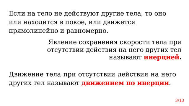 Если на тело не действуют другие тела, то оно или находится в покое, или движется прямолинейно и равномерно. Явление сохранения скорости тела при отсутствии действия на него других тел называют инерцией . Движение тела при отсутствии действия на него других тел называют движением по инерции . 3/13 