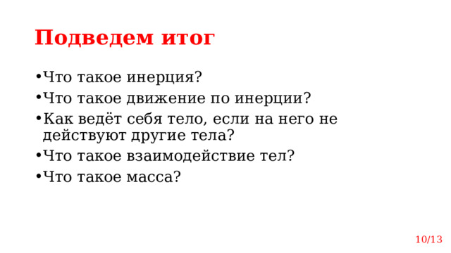 Подведем итог Что такое инерция? Что такое движение по инерции? Как ведёт себя тело, если на него не действуют другие тела? Что такое взаимодействие тел? Что такое масса? 10/13 