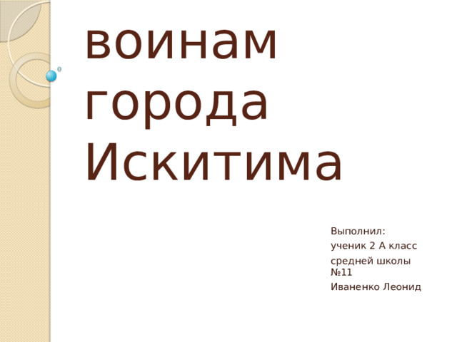 Памятники воинам города Искитима Выполнил: ученик 2 А класс средней школы №11 Иваненко Леонид 