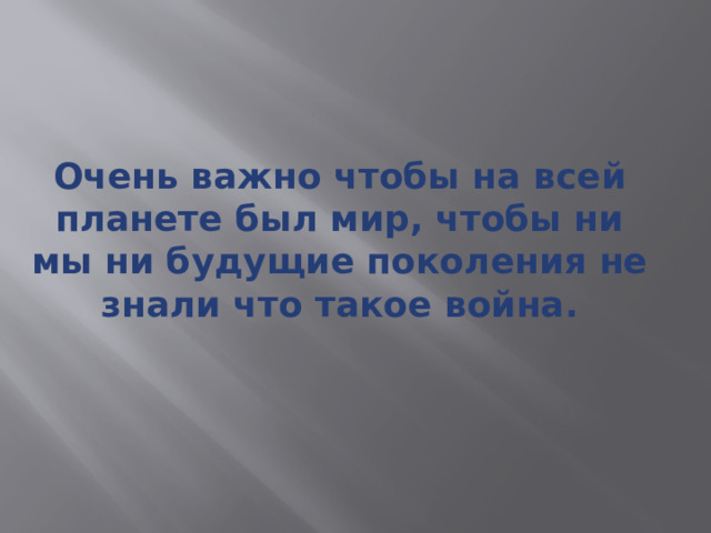 Очень важно чтобы на всей планете был мир, чтобы ни мы ни будущие поколения не знали что такое война. 