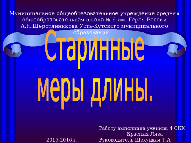 Муниципальное общеобразовательное учреждение средняя общеобразовательная школа № 6 им. Героя России А.Н.Шерстянникова Усть-Кутского муниципального образования. Работу выполнила ученица 4 СКК  Красных Лиза Руководитель Шехуцкая Т.А 2015-2016 г. 