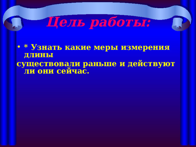 Цель работы: * Узнать какие меры измерения длины существовали раньше и действуют ли они сейчас.           