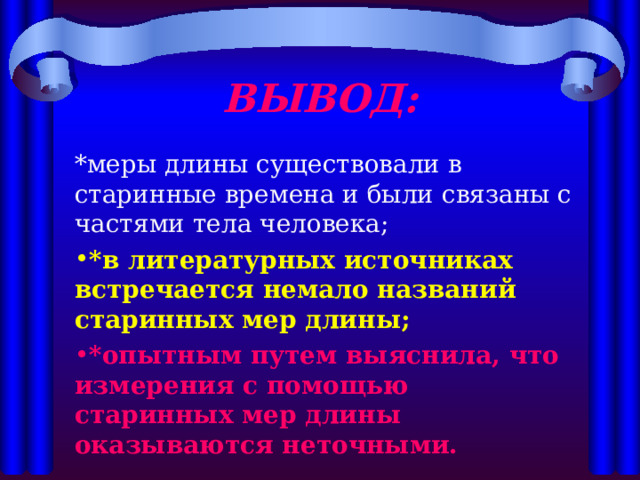 ВЫВОД: *меры длины существовали в старинные времена и были связаны с частями тела человека; *в литературных источниках встречается немало названий старинных мер длины; *опытным путем выяснила, что измерения с помощью старинных мер длины оказываются неточными. 