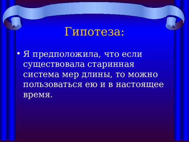 Гипотеза: Я предположила, что если существовала старинная система мер длины, то можно пользоваться ею и в настоящее время. 