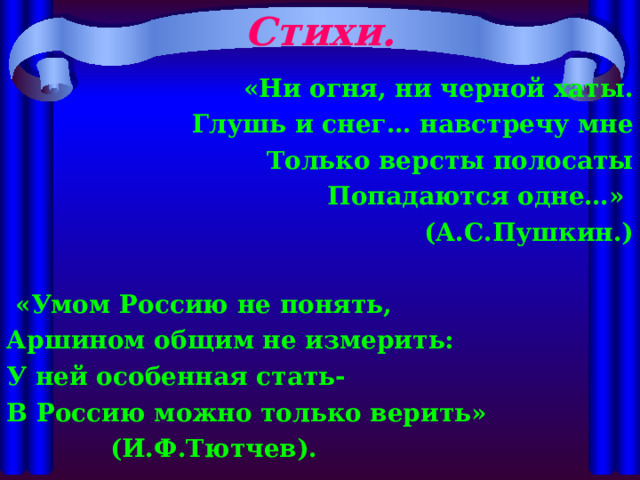 Стихи.   «Ни огня, ни черной хаты.  Глушь и снег… навстречу мне  Только версты полосаты Попадаются одне…»  (А.С.Пушкин.)   «Умом Россию не понять, Аршином общим не измерить: У ней особенная стать- В Россию можно только верить»  (И.Ф.Тютчев). 