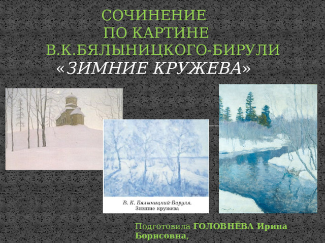 СОЧИНЕНИЕ ПО КАРТИНЕ  В.К.БЯЛЫНИЦКОГО-БИРУЛИ « ЗИМНИЕ КРУЖЕВА » Подготовила ГОЛОВНЁВА Ирина Борисовна , учитель русского языка и литературы 