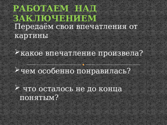 РАБОТАЕМ НАД ЗАКЛЮЧЕНИЕМ Передаём свои впечатления от картины какое впечатление произвела? чем особенно понравилась? что осталось не до конца понятым? 