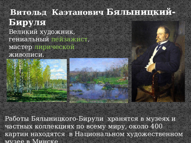  Витольд Каэтанович Бялыницкий-Бируля Великий художник, гениальный пейзажист , мастер лирической живописи. Работы Бялыницкого-Бирули хранятся в музеях и частных коллекциях по всему миру, около 400 картин находятся в Национальном художественном музее в Минске.  