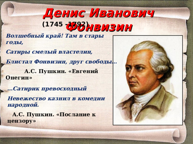 Денис Иванович Фонвизин (1745 -1792) Волшебный край! Там в стары годы, Сатиры смелый властелин, Блистал Фонвизин, друг свободы…  А.С. Пушкин. «Евгений Онегин» … Сатирик превосходный Невежество казнил в комедии народной.  А.С. Пушкин. «Послание к цензору»  