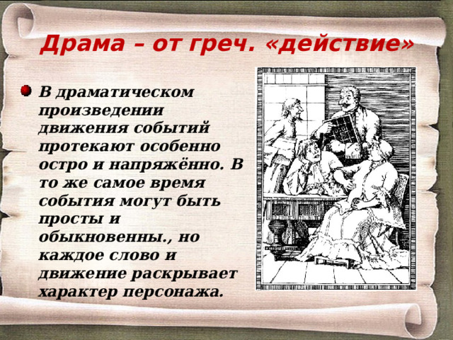 Драма – от греч. «действие» В драматическом произведении движения событий протекают особенно остро и напряжённо. В то же самое время события могут быть просты и обыкновенны., но каждое слово и движение раскрывает характер персонажа. 