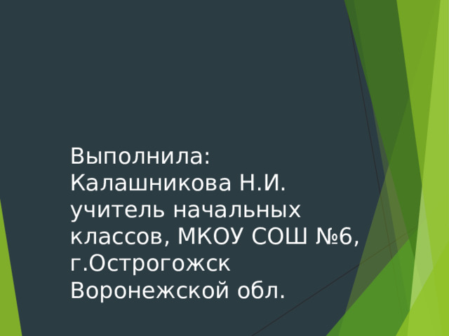 Выполнила:  Калашникова Н.И.  учитель начальных классов, МКОУ СОШ №6, г.Острогожск Воронежской обл. 