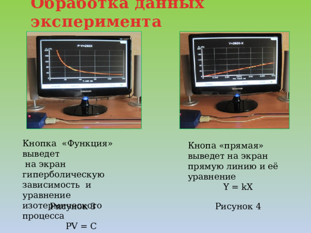 Обработка данных эксперимента   Кнопка «Функция» выведет  на экран гиперболическую зависимость и уравнение изотермического процесса PV = C Кнопа «прямая» выведет на экран прямую линию и её уравнение Y = kX Рисунок 3 Рисунок 4  
