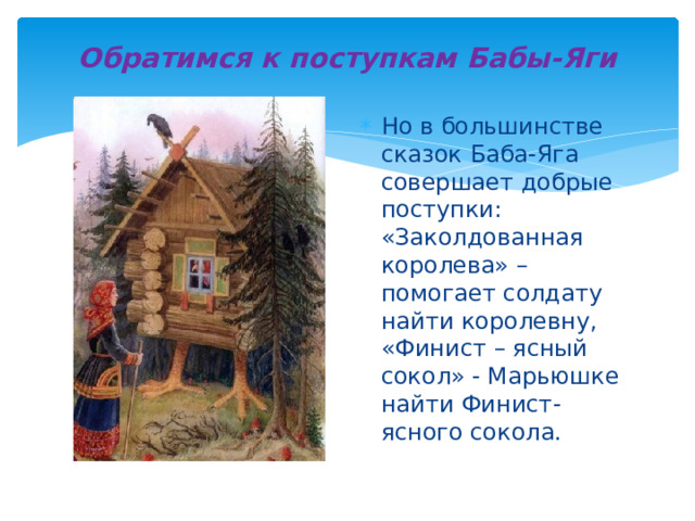 Обратимся к поступкам Бабы-Яги Но в большинстве сказок Баба-Яга совершает добрые поступки: «Заколдованная королева» – помогает солдату найти королевну, «Финист – ясный сокол» - Марьюшке найти Финист-ясного сокола. 