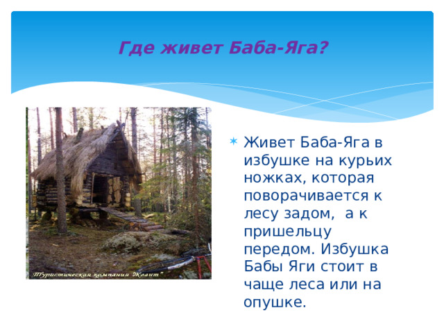 Где живет Баба-Яга? Живет Баба-Яга в избушке на курьих ножках, которая поворачивается к лесу задом,  а к пришельцу передом. Избушка Бабы Яги стоит в чаще леса или на опушке. 