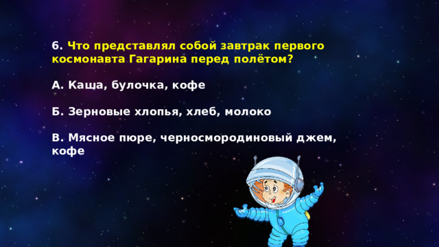 6. Что представлял собой завтрак первого космонавта Гагарина перед полётом?  А. Каша, булочка, кофе  Б. Зерновые хлопья, хлеб, молоко  В. Мясное пюре, черносмородиновый джем, кофе 