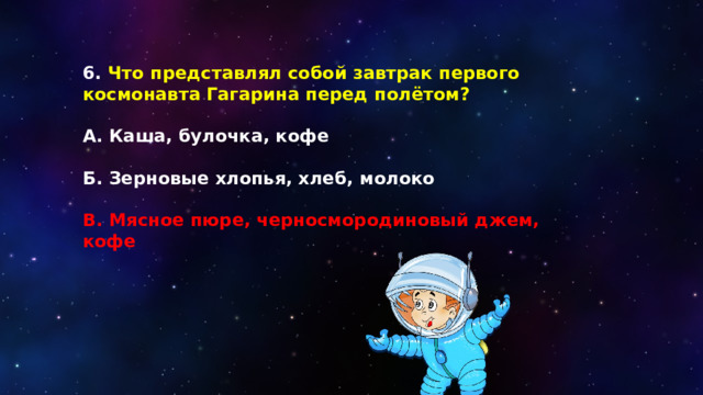 6. Что представлял собой завтрак первого космонавта Гагарина перед полётом?  А. Каша, булочка, кофе  Б. Зерновые хлопья, хлеб, молоко  В. Мясное пюре, черносмородиновый джем, кофе 