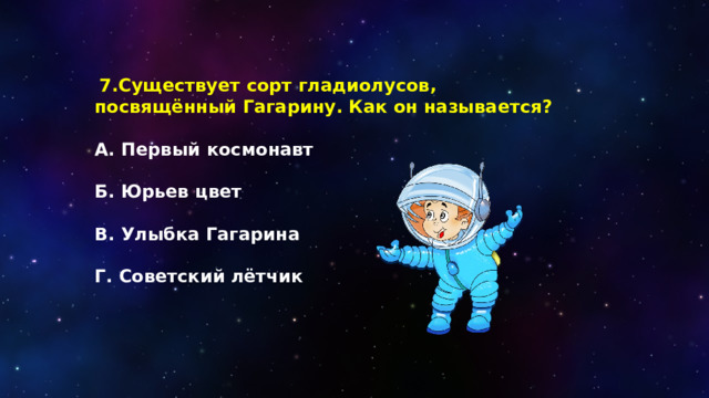   7.Существует сорт гладиолусов, посвящённый Гагарину. Как он называется?  А. Первый космонавт  Б. Юрьев цвет  В. Улыбка Гагарина  Г. Советский лётчик 