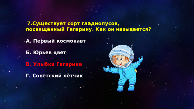   7.Существует сорт гладиолусов, посвящённый Гагарину. Как он называется?  А. Первый космонавт  Б. Юрьев цвет  В. Улыбка Гагарина  Г. Советский лётчик 