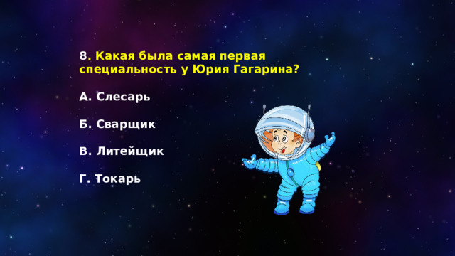 8 . Какая была самая первая специальность у Юрия Гагарина?  А. Слесарь  Б. Сварщик  В. Литейщик  Г. Токарь 