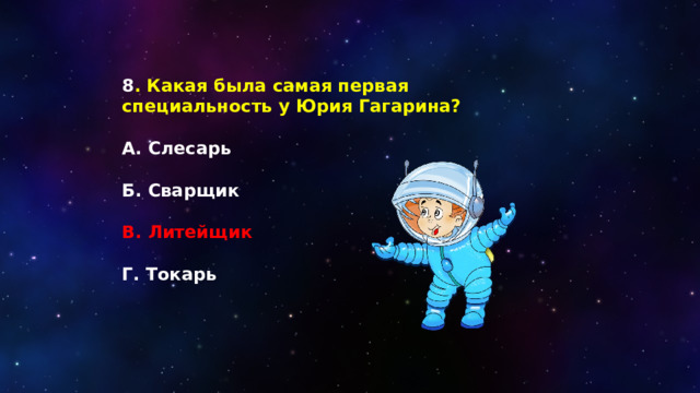 8 . Какая была самая первая специальность у Юрия Гагарина?  А. Слесарь  Б. Сварщик  В. Литейщик  Г. Токарь 