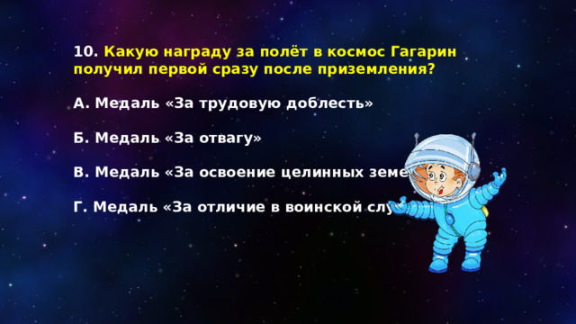 10. Какую награду за полёт в космос Гагарин получил первой сразу после приземления?  А. Медаль «За трудовую доблесть»  Б. Медаль «За отвагу»  В. Медаль «За освоение целинных земель»  Г. Медаль «За отличие в воинской службе» 