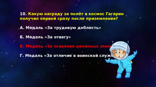 10. Какую награду за полёт в космос Гагарин получил первой сразу после приземления?  А. Медаль «За трудовую доблесть»  Б. Медаль «За отвагу»  В. Медаль «За освоение целинных земель»  Г. Медаль «За отличие в воинской службе» 