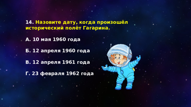 14. Назовите дату, когда произошёл исторический полёт Гагарина.  А. 10 мая 1960 года  Б. 12 апреля 1960 года  В. 12 апреля 1961 года  Г. 23 февраля 1962 года 