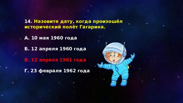 14. Назовите дату, когда произошёл исторический полёт Гагарина.  А. 10 мая 1960 года  Б. 12 апреля 1960 года  В. 12 апреля 1961 года  Г. 23 февраля 1962 года 