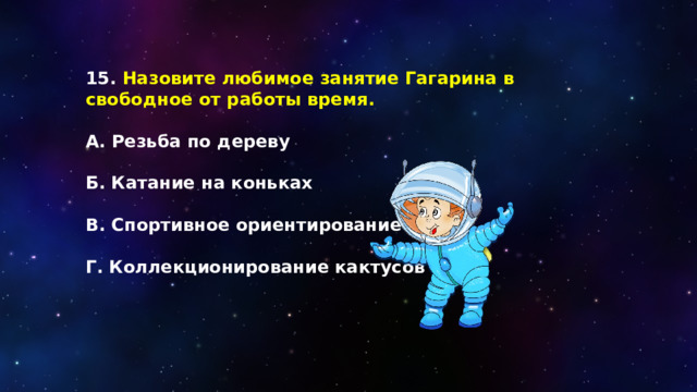 15. Назовите любимое занятие Гагарина в свободное от работы время.  А. Резьба по дереву  Б. Катание на коньках  В. Спортивное ориентирование  Г. Коллекционирование кактусов 