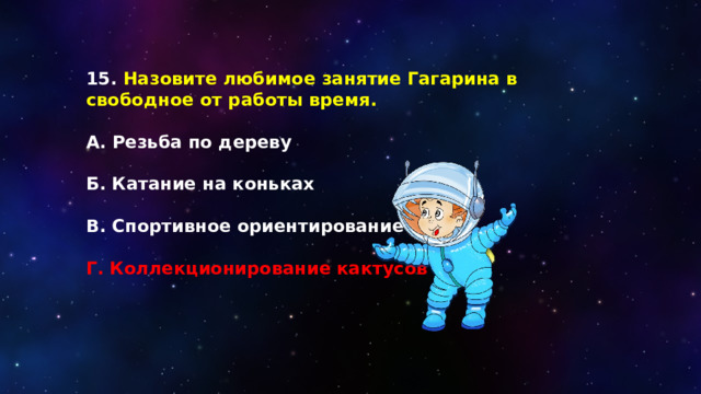 15. Назовите любимое занятие Гагарина в свободное от работы время.  А. Резьба по дереву  Б. Катание на коньках  В. Спортивное ориентирование  Г. Коллекционирование кактусов 