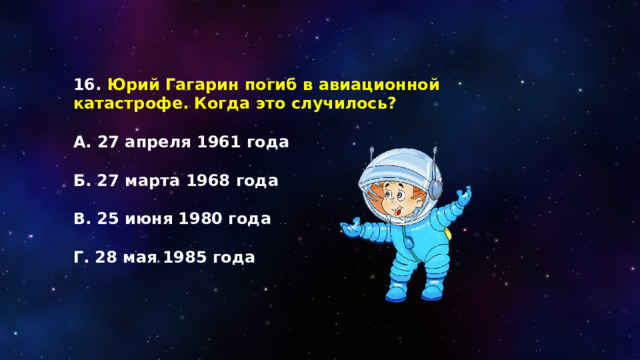 16. Юрий Гагарин погиб в авиационной катастрофе. Когда это случилось?  А. 27 апреля 1961 года  Б. 27 марта 1968 года  В. 25 июня 1980 года  Г. 28 мая 1985 года 